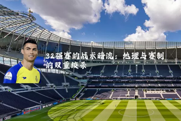 32强赛的战术暗流：地理与赛制的双重绞杀