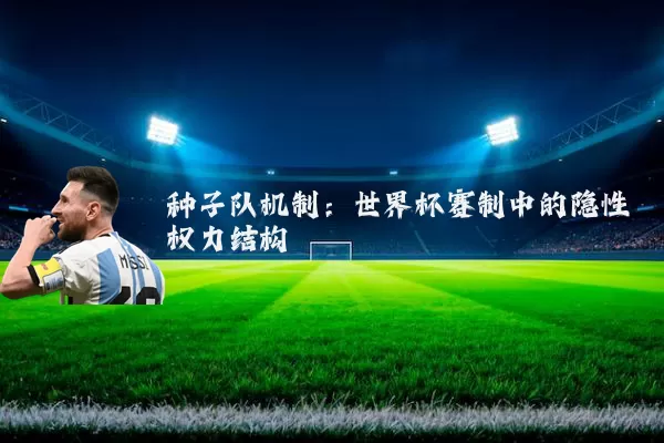 种子队机制:世界杯赛制中的隐性权力结构