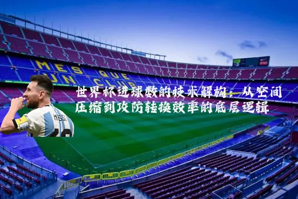 世界杯进球数的技术解构:从空间压缩到攻防转换效率的底层逻辑