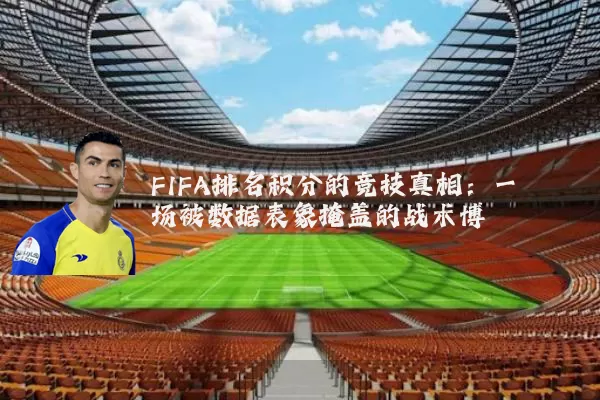 FIFA排名积分的竞技真相：一场被数据表象掩盖的战术博弈