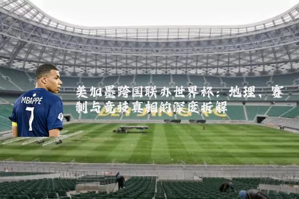 美加墨跨国联办世界杯:地理、赛制与竞技真相的深度拆解