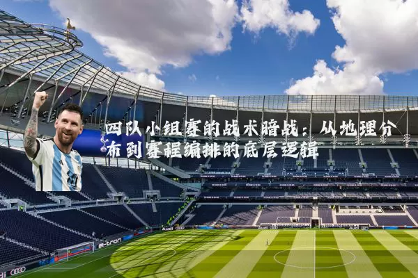 四队小组赛的战术暗战:从地理分布到赛程编排的底层逻辑