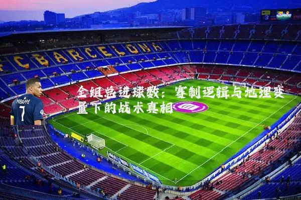 全组总进球数:赛制逻辑与地理变量下的战术真相